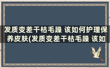 发质变差干枯毛躁 该如何护理保养皮肤(发质变差干枯毛躁 该如何护理保养好)